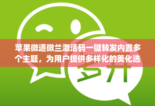 苹果微道微兰激活码一键转发内置多个主题，为用户提供多样化的美化选择