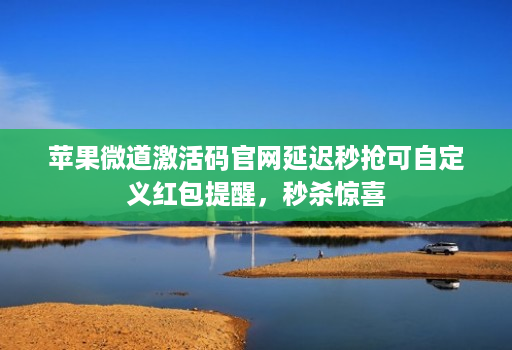 苹果微道激活码j9九游会登陆入口官网延迟秒抢可自定义红包提醒，秒杀惊喜