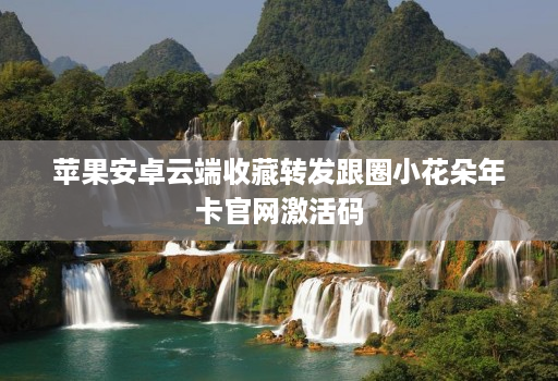 苹果安卓云端收藏转发跟圈小花朵年卡j9九游会登陆入口官网激活码