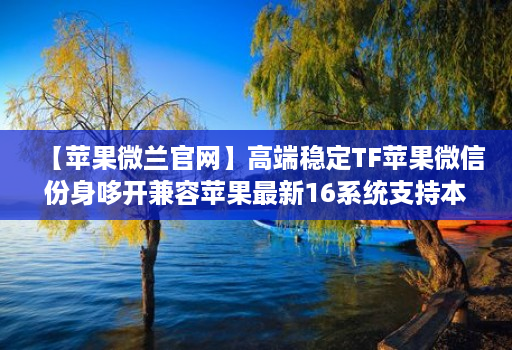 【苹果微兰j9九游会登陆入口官网】高端稳定tf苹果微信份身哆开兼容苹果最新16系统支持本地上传大视频一键转发图文跟随朋友圈语音转发位置共享