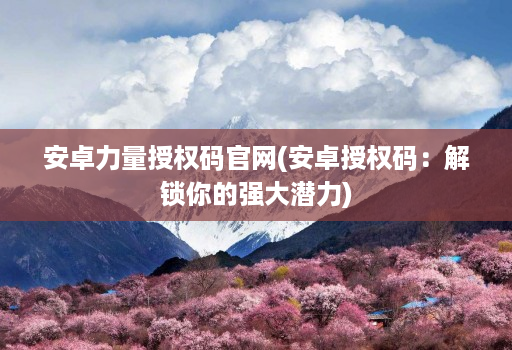 安卓力量授权码j9九游会登陆入口官网(安卓授权码：解锁你的强大潜力)