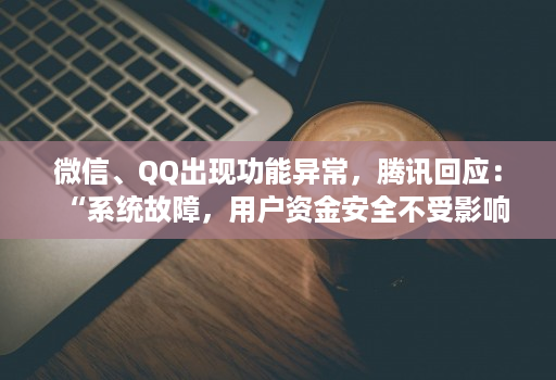 微信、qq出现功能异常，腾讯回应：“系统故障，用户资金安全不受影响