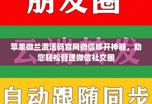 苹果微兰激活码j9九游会登陆入口官网微信哆开神器，助您轻松管理微信社交圈