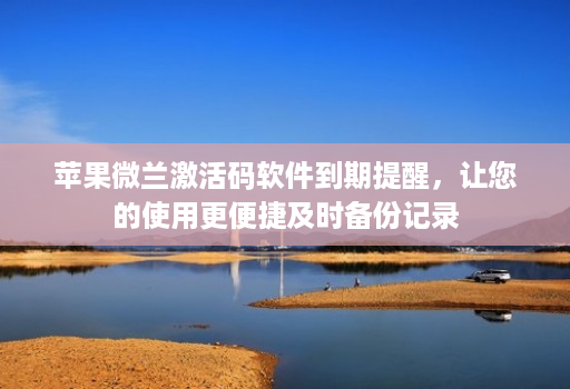 苹果微兰激活码软件到期提醒，让您的使用更便捷及时备份记录