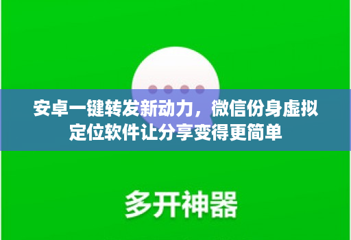 安卓一键转发新动力，微信份身虚拟定位软件让分享变得更简单