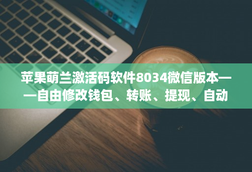 苹果萌兰激活码软件8034微信版本——自由修改钱包、转账、提现、自动加群好友消息小尾巴