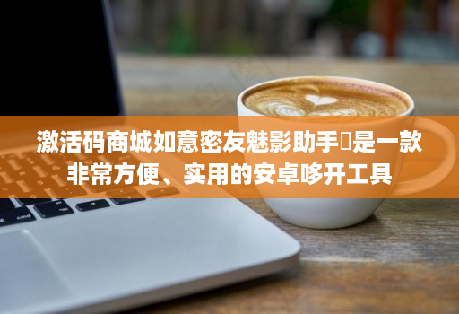 激活码商城如意密友魅影助手​是一款非常方便、实用的安卓哆开工具