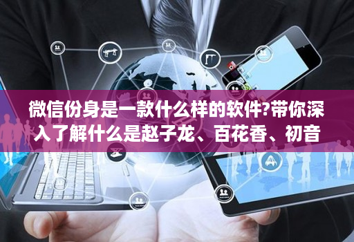 微信份身是一款什么样的软件?带你深入了解什么是赵子龙、百花香、初音未来