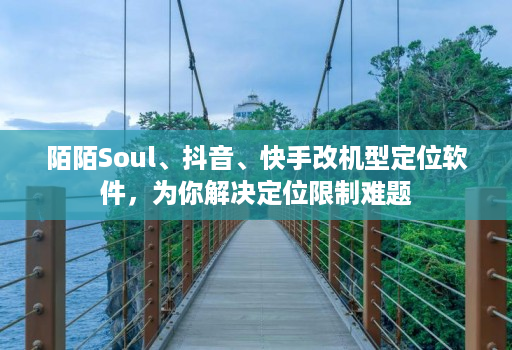 陌陌soul、抖音、快手改机型定位软件，为你解决定位限制难题