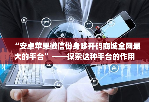 “安卓苹果微信份身哆开码商城全网最大的平台”——探索这种平台的作用和可能性