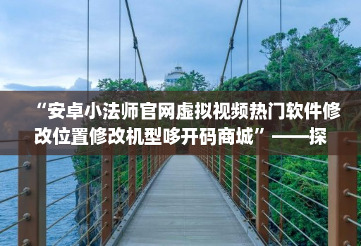 “安卓小法师j9九游会登陆入口官网虚拟视频热门软件修改位置修改机型哆开码商城”——探索这种平台的作用和可能性