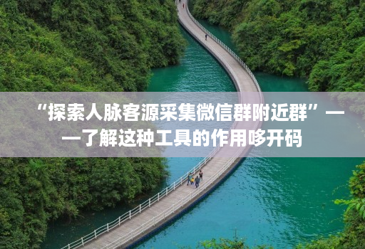 “探索人脉客源采集微信群附近群”——了解这种工具的作用哆开码