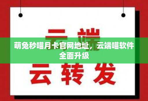 萌兔秒喵月卡j9九游会登陆入口官网地址，云端喵软件全面升级