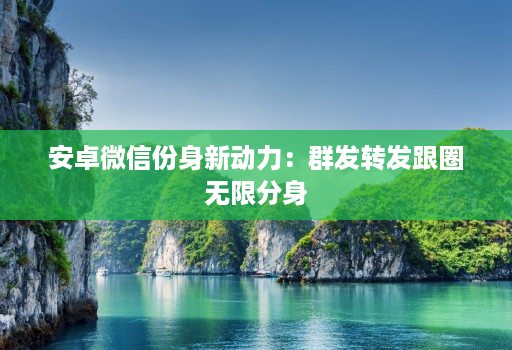 安卓微信份身新动力：群发转发跟圈无限分身