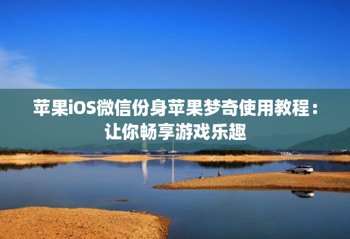 苹果ios微信份身苹果梦奇使用教程：让你畅享游戏乐趣