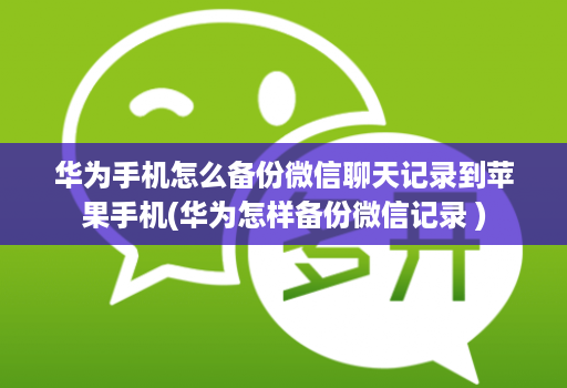 华为手机怎么备份微信聊天记录到苹果手机(华为怎样备份微信记录 )