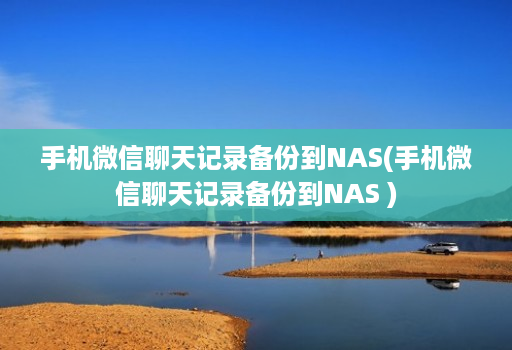 手机微信聊天记录备份到nas(手机微信聊天记录备份到nas )