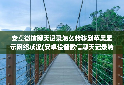 安卓微信聊天记录怎么转移到苹果显示网络状况(安卓设备微信聊天记录转移到ios )