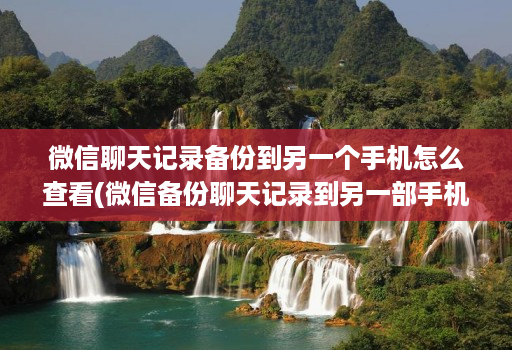 微信聊天记录备份到另一个手机怎么查看(微信备份聊天记录到另一部手机 )