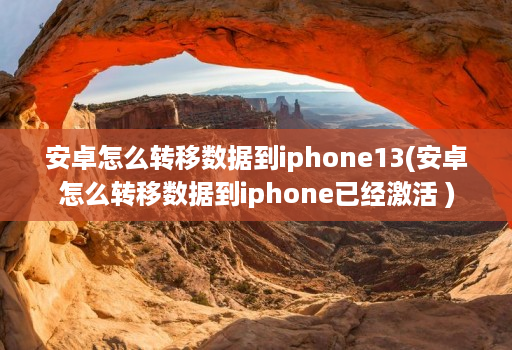 安卓怎么转移数据到iphone13(安卓怎么转移数据到iphone已经激活 )