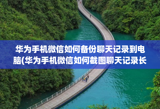 华为手机微信如何备份聊天记录到电脑(华为手机微信如何截图聊天记录长图 )