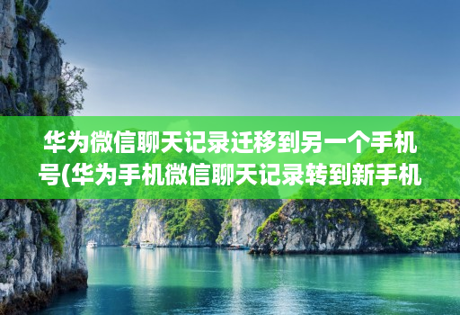 华为微信聊天记录迁移到另一个手机号(华为手机微信聊天记录转到新手机 )