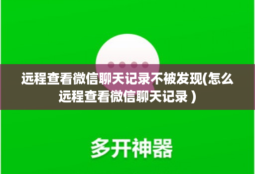 远程查看微信聊天记录不被发现(怎么远程查看微信聊天记录 )