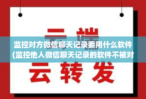 监控对方微信聊天记录要用什么软件(监控他人微信聊天记录的软件不被对方发现 )