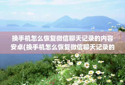 换手机怎么恢复微信聊天记录的内容安卓(换手机怎么恢复微信聊天记录的内容安卓系统 )