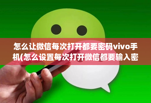 怎么让微信每次打开都要密码vivo手机(怎么设置每次打开微信都要输入密码 )