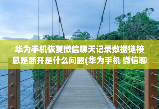 华为手机恢复微信聊天记录数据链接总是断开是什么问题(华为手机 微信聊天记录恢复 )