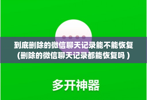 到底删除的微信聊天记录能不能恢复(删除的微信聊天记录都能恢复吗 )