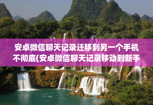 安卓微信聊天记录迁移到另一个手机不彻底(安卓微信聊天记录移动到新手机 )