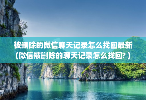 被删除的微信聊天记录怎么找回最新(微信被删除的聊天记录怎么找回? )