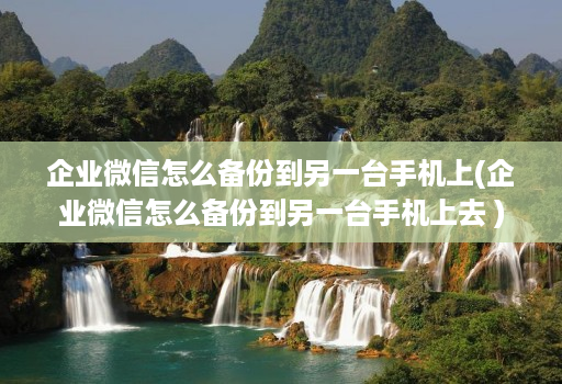 企业微信怎么备份到另一台手机上(企业微信怎么备份到另一台手机上去 )