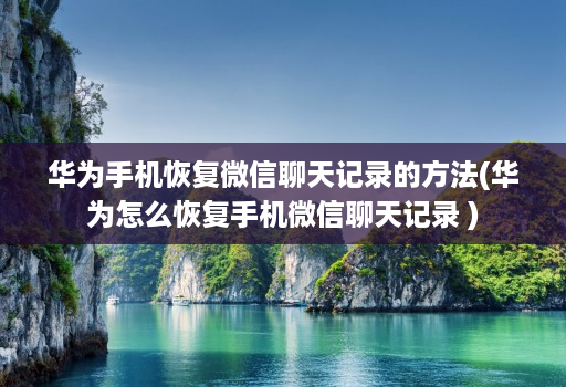 华为手机恢复微信聊天记录的方法(华为怎么恢复手机微信聊天记录 )