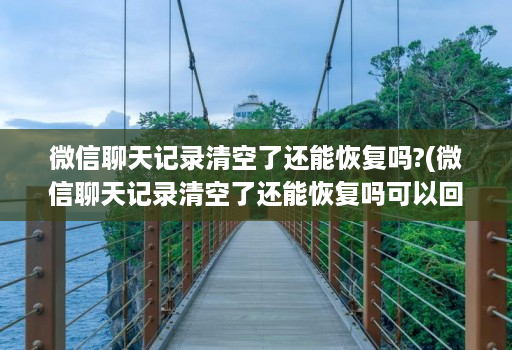 微信聊天记录清空了还能恢复吗?(微信聊天记录清空了还能恢复吗可以回复多少的 )