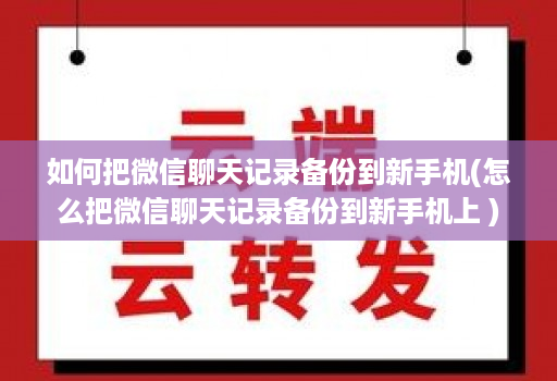 如何把微信聊天记录备份到新手机(怎么把微信聊天记录备份到新手机上 )