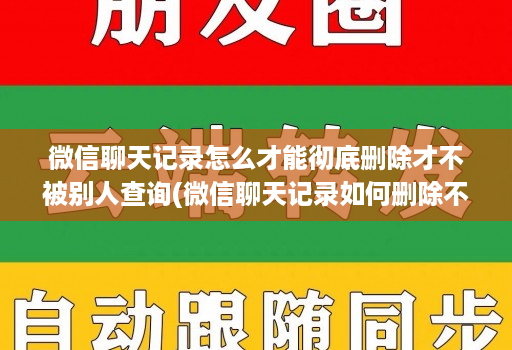 微信聊天记录怎么才能彻底删除才不被别人查询(微信聊天记录如何删除不让对方看 )