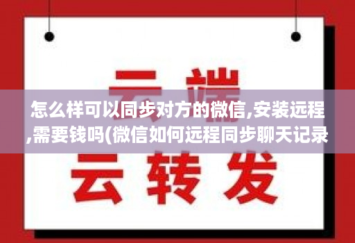 怎么样可以同步对方的微信,安装远程,需要钱吗(微信如何远程同步聊天记录 )