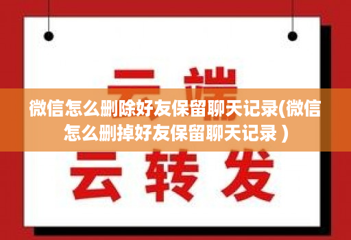 微信怎么删除好友保留聊天记录(微信怎么删掉好友保留聊天记录 )