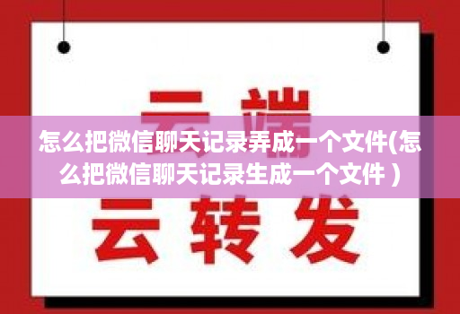 怎么把微信聊天记录弄成一个文件(怎么把微信聊天记录生成一个文件 )