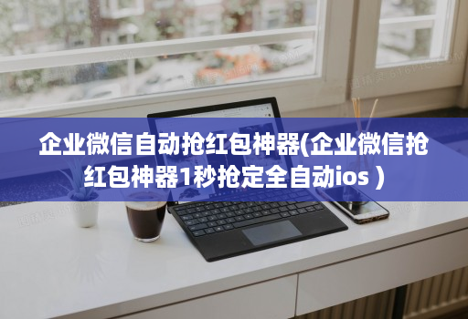 企业微信自动抢荭包神器(企业微信抢荭包神器1秒抢定全自动ios )