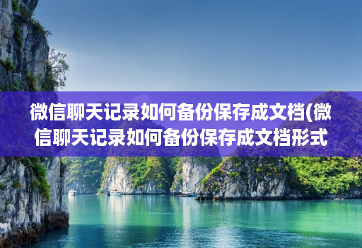 微信聊天记录如何备份保存成文档(微信聊天记录如何备份保存成文档形式 )