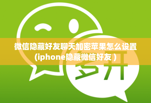 微信隐藏好友聊天加密苹果怎么设置(iphone隐藏微信好友 )