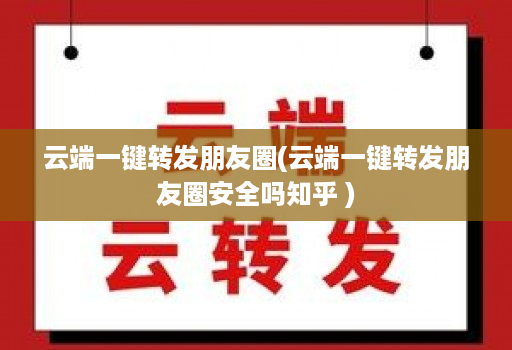 云端一键转发朋友圈(云端一键转发朋友圈安全吗知乎 )