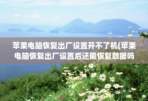 苹果电脑恢复出厂设置开不了机(苹果电脑恢复出厂设置后还能恢复数据吗 )