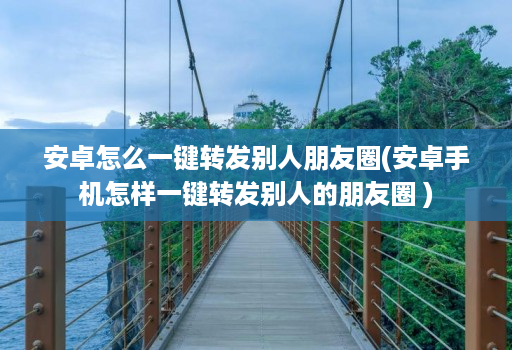 <strong>安卓</strong>怎么一键转发别人朋友圈(<strong>安卓</strong>手机怎样一键转发别人的朋友圈 )