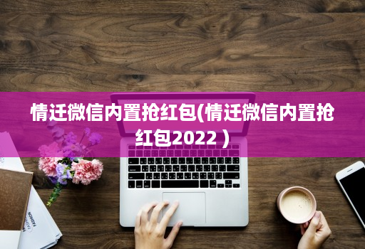 情迁微信内置抢荭包(情迁微信内置抢荭包2022 )