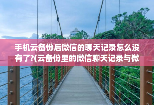 手机云备份后微信的聊天记录怎么没有了?(云备份里的微信聊天记录与微信同步吗 )